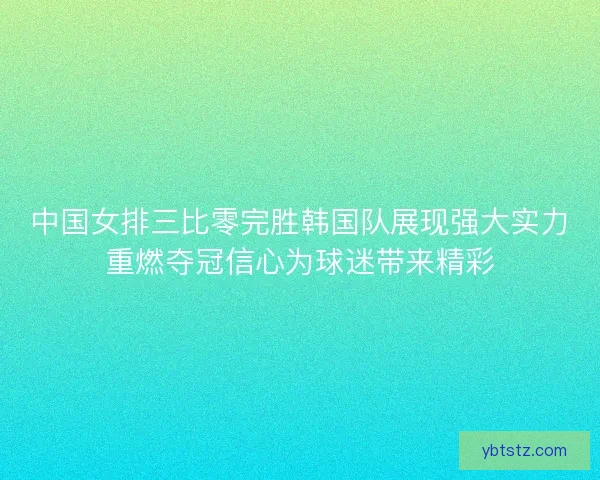中国女排三比零完胜韩国队展现强大实力重燃夺冠信心为球迷带来精彩