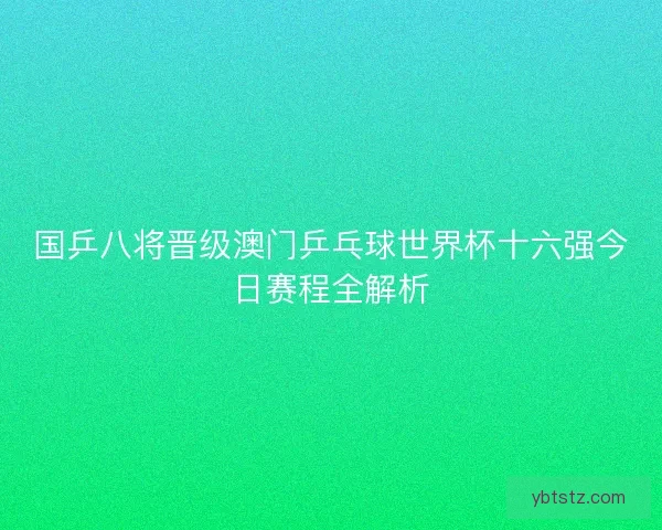 国乒八将晋级澳门乒乓球世界杯十六强今日赛程全解析