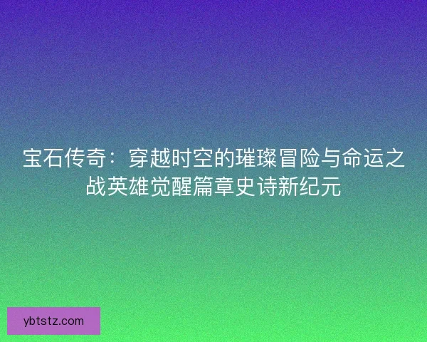宝石传奇：穿越时空的璀璨冒险与命运之战英雄觉醒篇章史诗新纪元