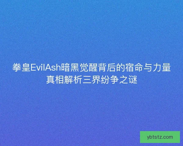 拳皇EvilAsh暗黑觉醒背后的宿命与力量真相解析三界纷争之谜