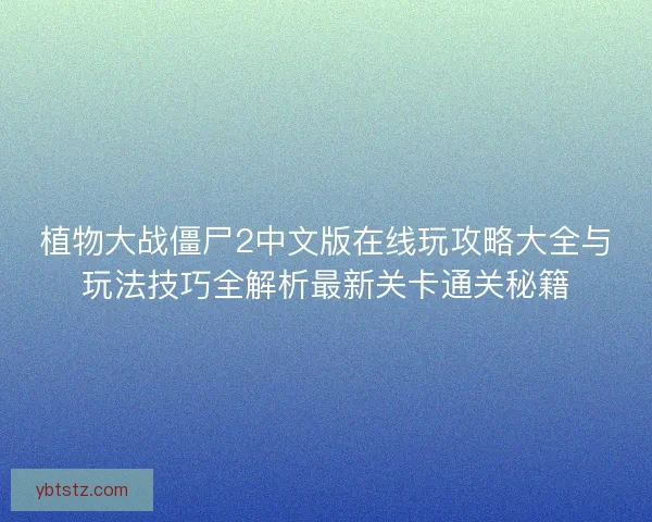 植物大战僵尸2中文版在线玩攻略大全与玩法技巧全解析最新关卡通关秘籍