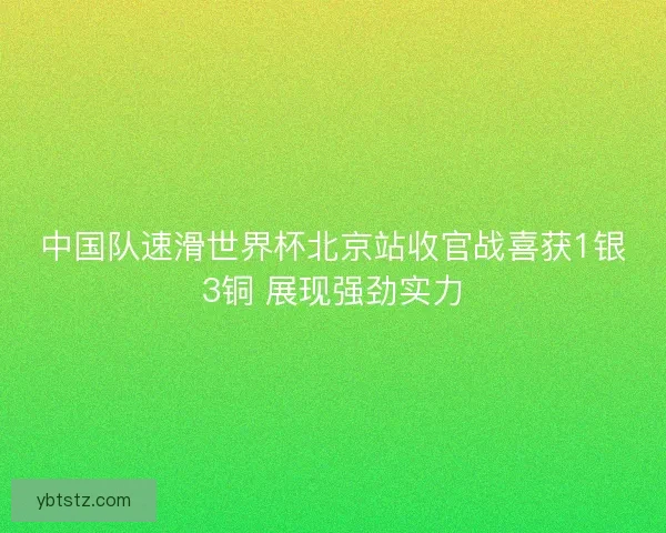 中国队速滑世界杯北京站收官战喜获1银3铜 展现强劲实力