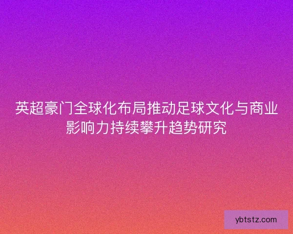 英超豪门全球化布局推动足球文化与商业影响力持续攀升趋势研究