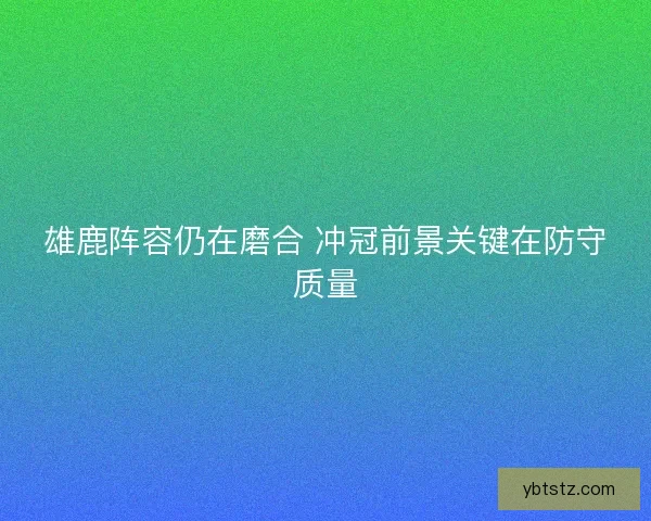雄鹿阵容仍在磨合 冲冠前景关键在防守质量