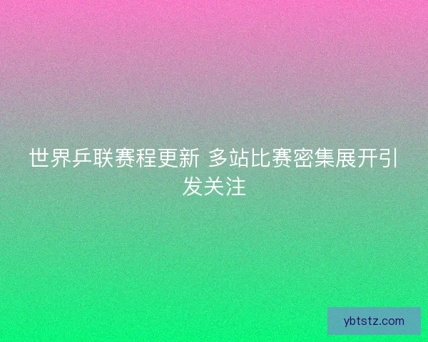 世界乒联赛程更新 多站比赛密集展开引发关注