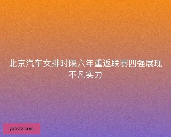 北京汽车女排时隔六年重返联赛四强展现不凡实力