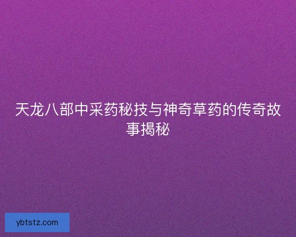 天龙八部中采药秘技与神奇草药的传奇故事揭秘
