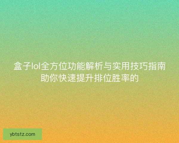 盒子lol全方位功能解析与实用技巧指南助你快速提升排位胜率的