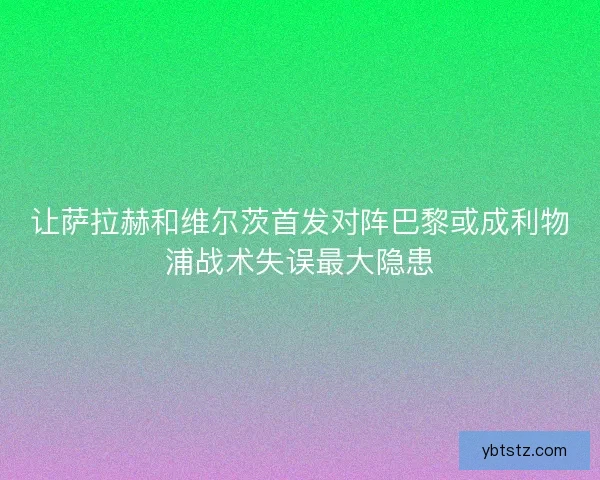 让萨拉赫和维尔茨首发对阵巴黎或成利物浦战术失误最大隐患