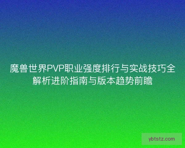 魔兽世界PVP职业强度排行与实战技巧全解析进阶指南与版本趋势前瞻