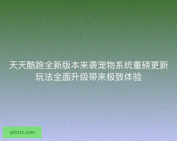 天天酷跑全新版本来袭宠物系统重磅更新玩法全面升级带来极致体验
