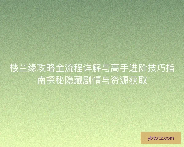 楼兰缘攻略全流程详解与高手进阶技巧指南探秘隐藏剧情与资源获取