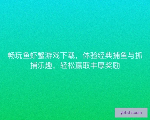 畅玩鱼虾蟹游戏下载，体验经典捕鱼与抓捕乐趣，轻松赢取丰厚奖励