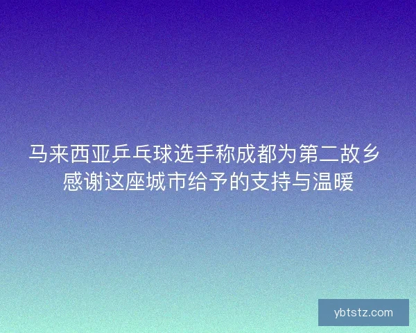 马来西亚乒乓球选手称成都为第二故乡 感谢这座城市给予的支持与温暖