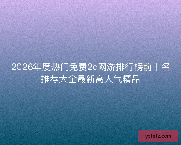 2026年度热门免费2d网游排行榜前十名推荐大全最新高人气精品