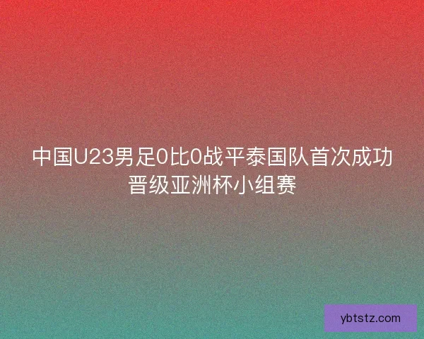 中国U23男足0比0战平泰国队首次成功晋级亚洲杯小组赛