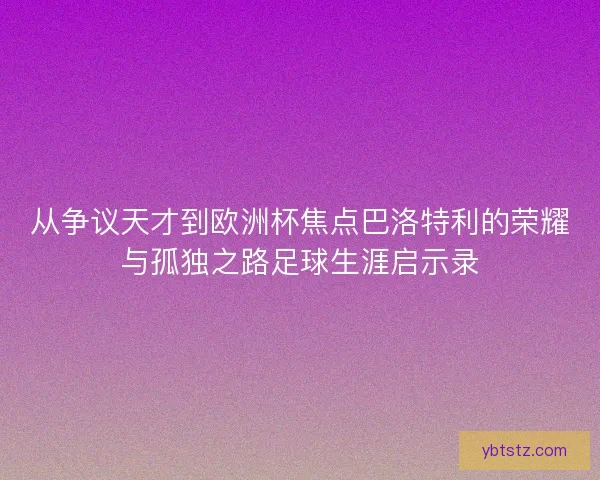 从争议天才到欧洲杯焦点巴洛特利的荣耀与孤独之路足球生涯启示录