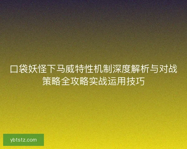 口袋妖怪下马威特性机制深度解析与对战策略全攻略实战运用技巧