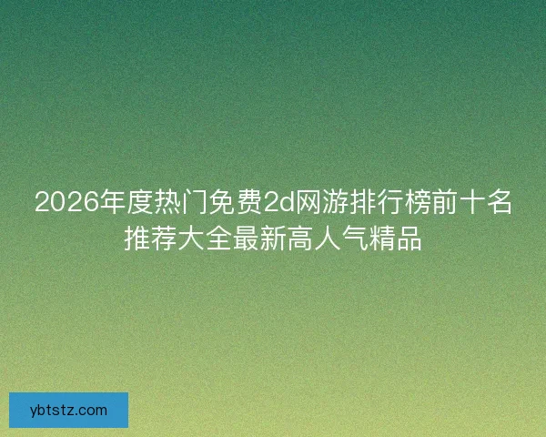 2026年度热门免费2d网游排行榜前十名推荐大全最新高人气精品