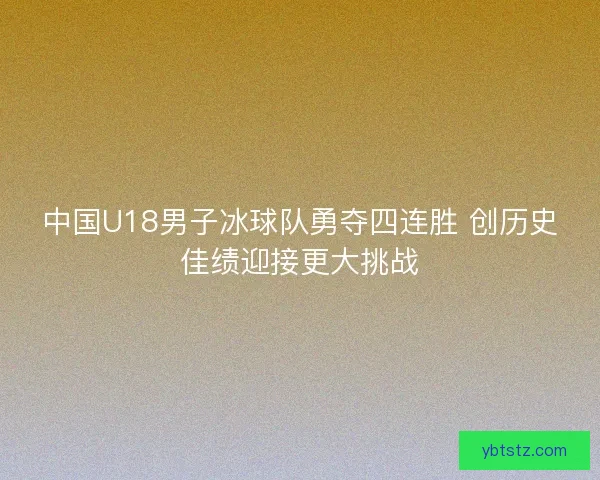 中国U18男子冰球队勇夺四连胜 创历史佳绩迎接更大挑战