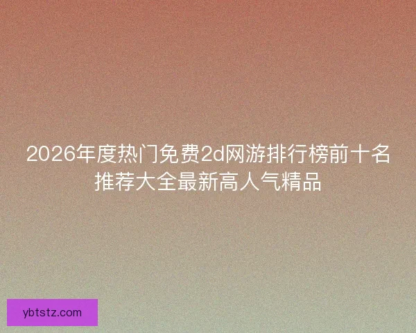 2026年度热门免费2d网游排行榜前十名推荐大全最新高人气精品