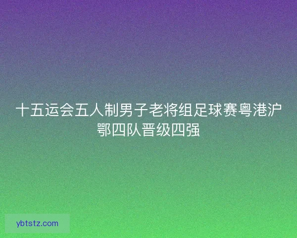 十五运会五人制男子老将组足球赛粤港沪鄂四队晋级四强