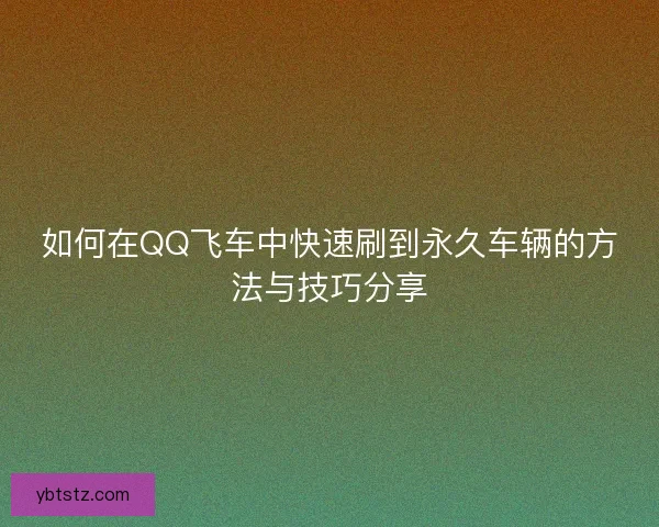 如何在QQ飞车中快速刷到永久车辆的方法与技巧分享 如何在QQ飞车中快速刷到永久车辆的方法与技巧分享