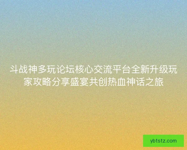 斗战神多玩论坛核心交流平台全新升级玩家攻略分享盛宴共创热血神话之旅