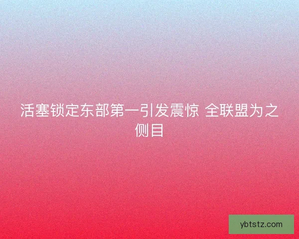 活塞锁定东部第一引发震惊 全联盟为之侧目
